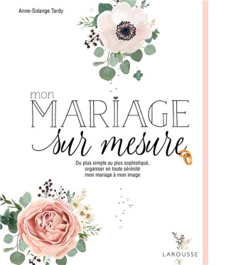 Mon mariage sur mesure. Du plus simple au plus sophistiqué, organiser en toute sérénité mon mariage