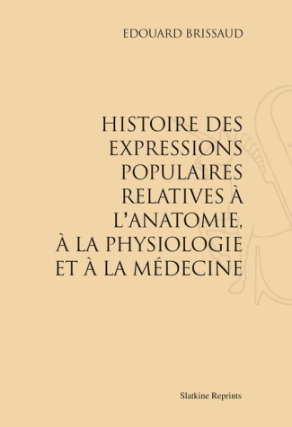 HISTOIRE DES EXPRESSIONS POPULAIRES RELATIVES A L'ANATOMIE, A LA PHYSIOLOGIE ET A LA MEDECINE. (1899