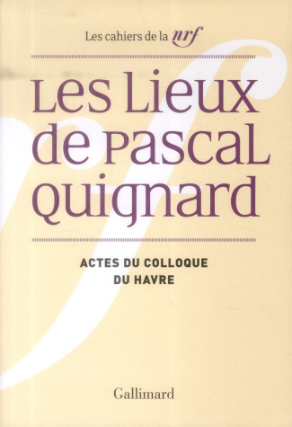 Les lieux de Pascal Quignard. Actes du colloque de l'université du Havre, 29 et 30 avril 2013