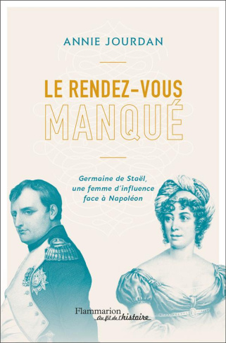 Le rendez-vous manqué. Germaine de Staël - Napoléon Bonaparte, une guerre d'influence au coeur de l'