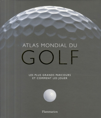 Atlas mondial du golf. Les plus grands parcours et comment les jouer