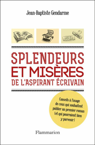 Splendeurs et misères de l'aspirant écrivain. Conseils à l'usage d ceux qui souhaitent publier un pr