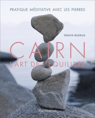 Cairn, l'art de l'équilibre. Pratique méditative avec les pierres