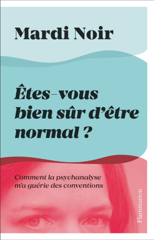 Etes-vous bien sur d'être normal ? Comment la psychanalyse m'a guérie des conventions