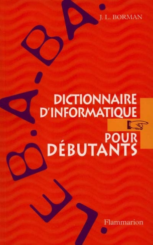 Dictionnaire d'informatique pour débutants. Le B.A.-BA