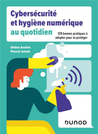 Cybersécurité et hygiène numérique au quotidien. 129 bonnes pratiques à adopter pour se protéger