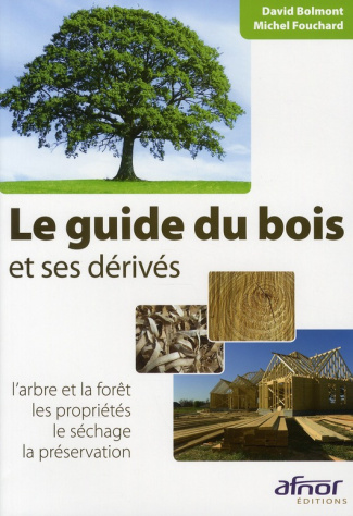 LE GUIDE DU BOIS ET SES DERIVES. L'ARBRE ET LA FORET. LES PROPRIETES. LE SECHAGE. LA PRESERVATION