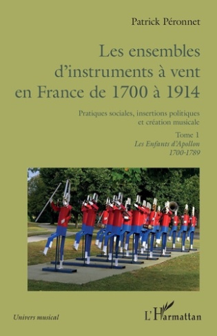 Les ensembles d'instruments à vent en France de 1700 à 1914. 1 Pratiques sociales, insertions politi