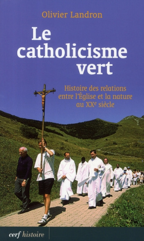 Le catholicisme vert. Histoire des relations entre l'Eglise et la nature au XXe siècle
