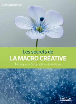 Les secrets de la macro créative. Techniques - composition - esthétique