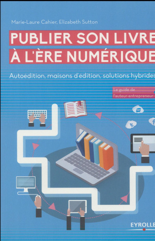Publier son livre à l'ère numérique. Autoédition, maisons d'édition, solutions hybrides
