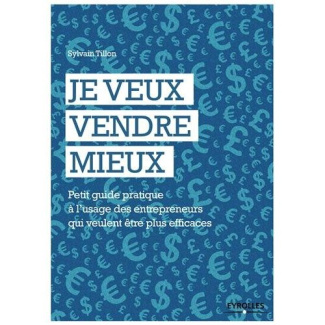 Je veux vendre mieux. Petit guide pratique à l'usage des entrepreneurs qui veulent être plus efficac