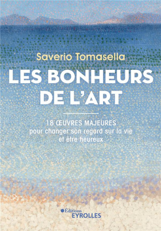 Les Bonheurs de l'Art. 18 oeuvres majeures pour changer son regard sur la vie et être heureux