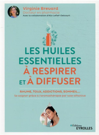 Les huiles essentielles à respirer et à diffuser. Rhume, toux, addictions, sommeil... se soigner grâ