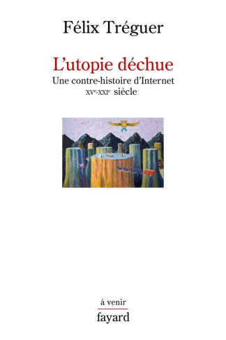 L'utopie déchue. Une contre-histoire d'Internet XVe-XXIe siècle
