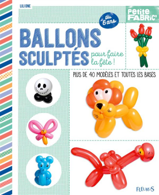 Ballons sculptés pour faire la fête ! Plus de 40 modèles et toutes les bases, dès 6 ans