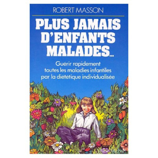 PLUS JAMAIS D'ENFANTS MALADES. Guérir rapidement toutes les maladies infantiles par la diététique in