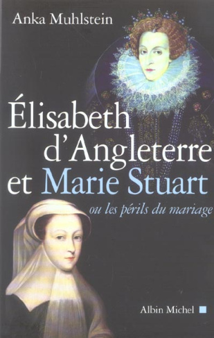 Elizabeth d'Angleterre et Marie Stuart. Ou les périls du mariage