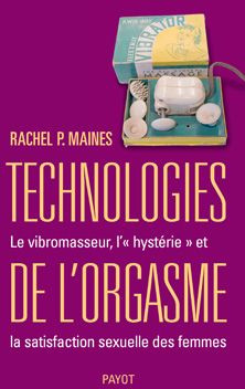 Technologies de l'orgasme. Le vibromasseur, l'"hystérie" et la satisfaction sexuelle des femmes