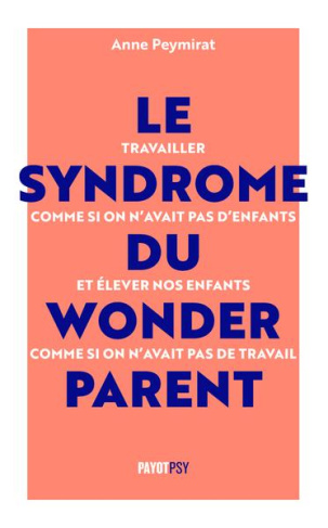 Le syndrome du Wonderparent. Travailler comme si on n'avait pas d'enfants et élever nos enfants comm