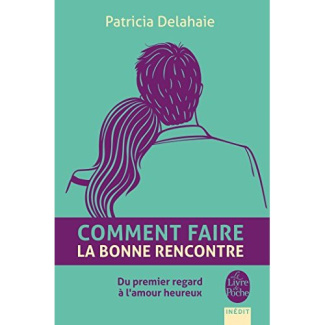 Comment faire la bonne rencontre. Du premier regard à l'amour heureux