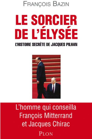 Le sorcier de l'Elysée. L'histoire secrète de Jacques Pilhan