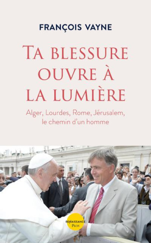 Ta blessure ouvre à la lumière. Alger, Lourdes, Rome, Jérusalem, le chemin d'un homme