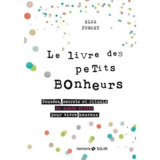 Le livre des petits bonheurs. Pensées, secrets et rituels du monde entier pour vivre heureux