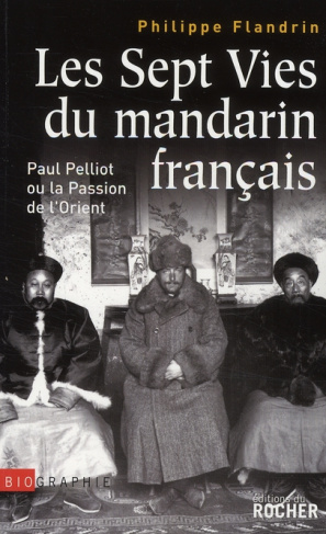 Les Sept Vies du mandarin français. Paul Pelliot ou la Passion de l'Orient