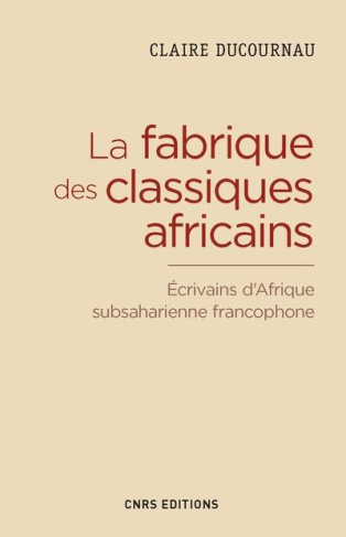 La fabrique du classique africain. Ecrivains d'Afrique subsaharienne francophone (1960-2012)