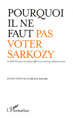 Pourquoi il ne faut pas voter Sarkozy. Le petit livre que vous devez offrir à vos amis qui hésitent