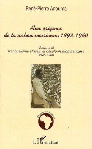 Aux origines de la nation ivoirienne 1893-1960. Volume 3, Nationalisme africain et décolonisation fr