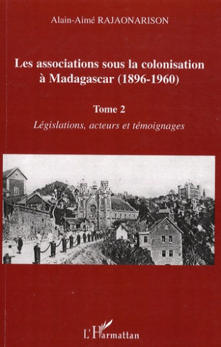 Les associations sous la colonisation à Madagascar (1896-1960). Tome 2, Législations, acteurs et tém