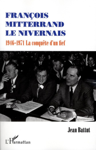 François Mitterrand le Nivernais. 1946-1971, la conquête d'un fief