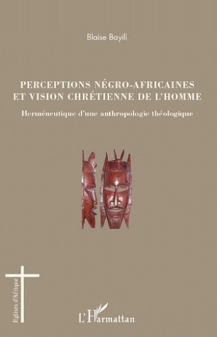 Perceptions négro-africaines et vision chrétienne de l'homme. Herméneutique d'une anthropologie théo