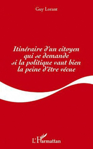 ITINERAIRE D'UN CITOYEN QUI SE DEMANDE SI LA POLITIQUE VAUT BIEN LA PEINE D'ETRE VECUE