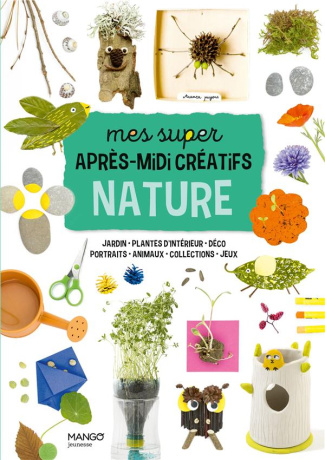 Mes super après-midi créatifs nature. Jardins - Plantes d'intérieur - Déco - Portraits - Animaux - C