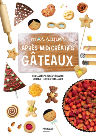 Mes super après-midi créatifs gâteaux. Feuilletés, sablés, biscuits, cookies, fruités, moelleux
