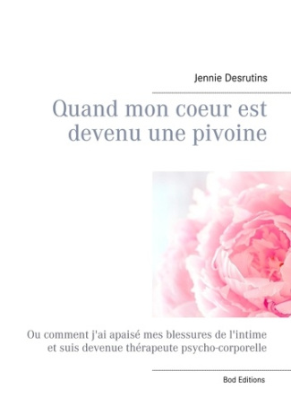 Quand mon coeur est devenu une pivoine. Ou comment j'ai apaisé mes blessures de l'intime et suis dev