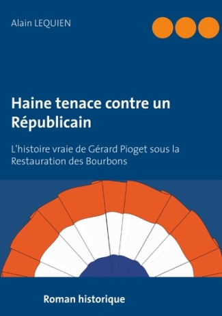 Haine tenace contre un Républicain. L'histoire vraie de Gérard Pioget sous la Restauration des Bourb