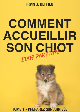 Comment accueillir son chiot étape par étape. Tome 1 - Préparez son arrivée