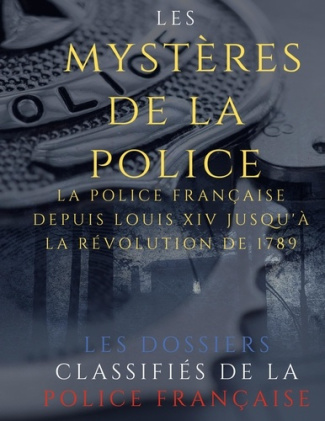 Les mystères de la police. Dossiers classifiés : La police française depuis Louis XIV jusqu'à la rév