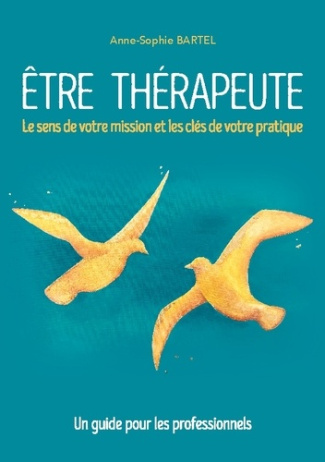 Etre thérapeute. Le sens de votre mission et les clés de votre pratique - Un guide pour les professi