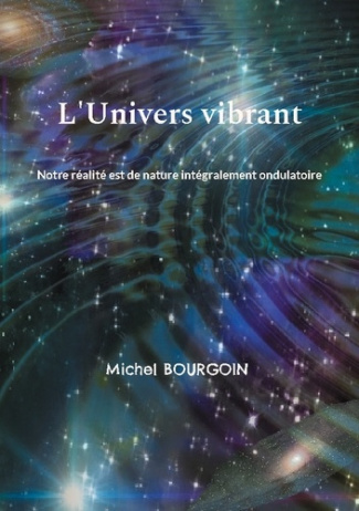 L'Univers vibrant. Notre réalité est de nature intégralement ondulatoire