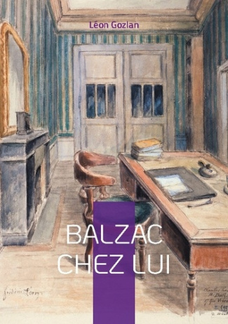 Balzac chez lui. Plongez dans l'intimité du génie de la Comédie humaine à travers le regard privilég