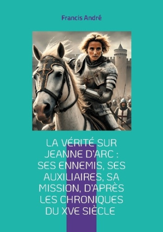 La vérité sur Jeanne d'Arc : Ses ennemis, ses auxiliaires, sa mission, d'après les chroniques du XVe
