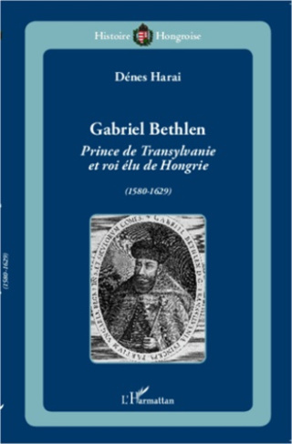 Gabriel Bethlen. Prince de Transylvanie et roi élu de Hongrie (1580-1629)