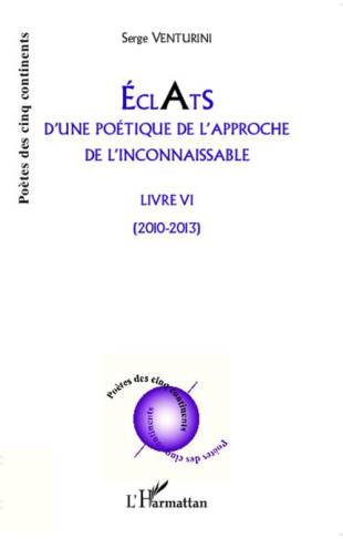 Eclats d'une poétique de l'approche de l'inconnaissable. Livre VI - (2010 - 2013)
