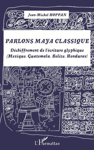 Parlons maya classique. Déchiffrement de l'écriture glyphique (Mexique, Guatemala, Belize, Honduras)