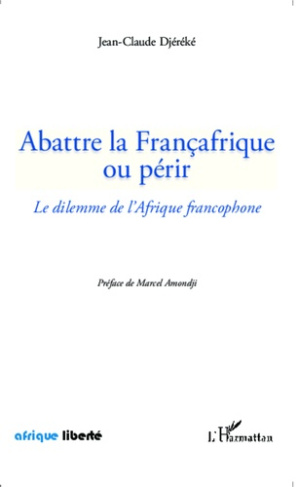 Abattre la Françafrique ou périr. Le dilemme de l'Afrique francophone